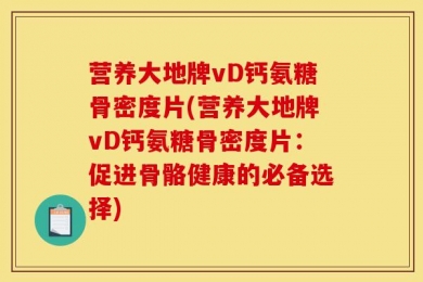 营养大地牌vD钙氨糖骨密度片(营养大地牌vD钙氨糖骨密度片：促进骨骼健康的必备选择)