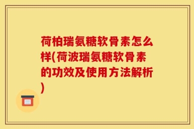 荷柏瑞氨糖软骨素怎么样(荷波瑞氨糖软骨素的功效及使用方法解析)