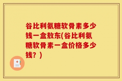 谷比利氨糖软骨素多少钱一盒敖东(谷比利氨糖软骨素一盒价格多少钱？)
