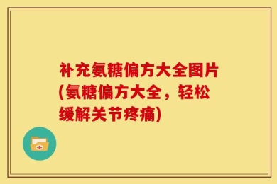 补充氨糖偏方大全图片(氨糖偏方大全，轻松缓解关节疼痛)