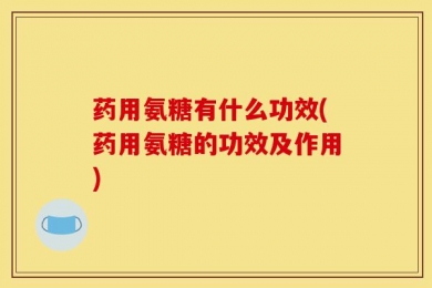 药用氨糖有什么功效(药用氨糖的功效及作用)