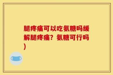 腿疼痛可以吃氨糖吗缓解腿疼痛？氨糖可行吗)
