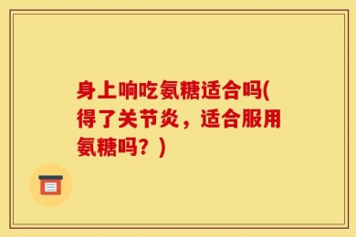 身上响吃氨糖适合吗(得了关节炎，适合服用氨糖吗？)