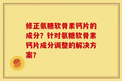 修正氨糖软骨素钙片的成分？针对氨糖软骨素钙片成分调整的解决方案？