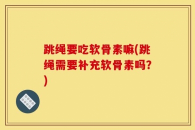 跳绳要吃软骨素嘛(跳绳需要补充软骨素吗？)