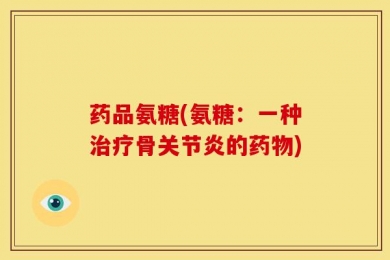 药品氨糖(氨糖：一种治疗骨关节炎的药物)