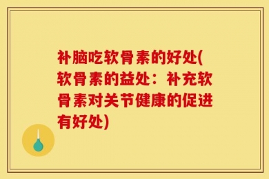 补脑吃软骨素的好处(软骨素的益处：补充软骨素对关节健康的促进有好处)