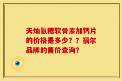 天灿氨糖软骨素加钙片的价格是多少？？福尔品牌的售价查询？