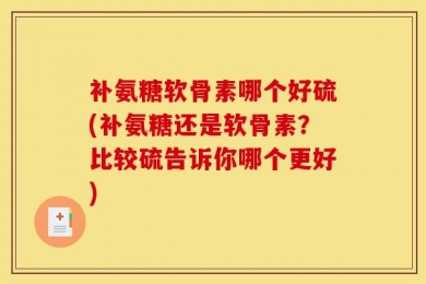 补氨糖软骨素哪个好硫(补氨糖还是软骨素？比较硫告诉你哪个更好)
