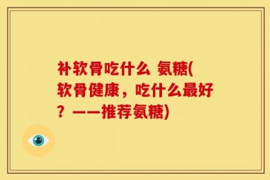 补软骨吃什么 氨糖(软骨健康，吃什么最好？——推荐氨糖)