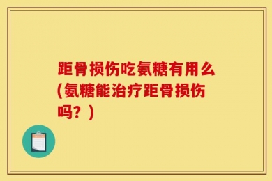 距骨损伤吃氨糖有用么(氨糖能治疗距骨损伤吗？)