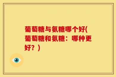 葡萄糖与氨糖哪个好(葡萄糖和氨糖：哪种更好？)