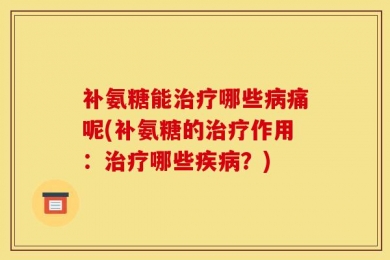 补氨糖能治疗哪些病痛呢(补氨糖的治疗作用：治疗哪些疾病？)
