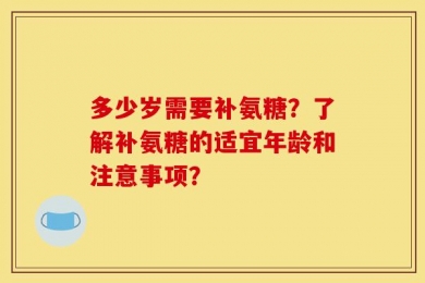 多少岁需要补氨糖？了解补氨糖的适宜年龄和注意事项？