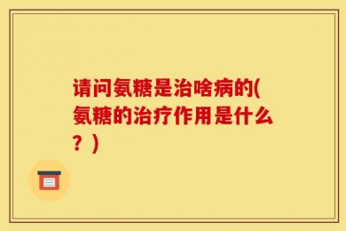 请问氨糖是治啥病的(氨糖的治疗作用是什么？)