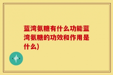 蓝湾氨糖有什么功能蓝湾氨糖的功效和作用是什么)