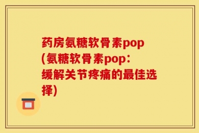 药房氨糖软骨素pop(氨糖软骨素pop：缓解关节疼痛的最佳选择)