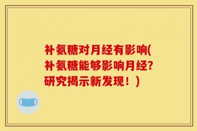补氨糖对月经有影响(补氨糖能够影响月经？研究揭示新发现！)