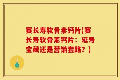 赛长寿软骨素钙片(赛长寿软骨素钙片：延寿宝藏还是营销套路？)