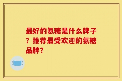 最好的氨糖是什么牌子？推荐最受欢迎的氨糖品牌？