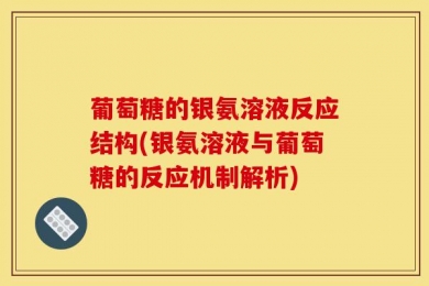 葡萄糖的银氨溶液反应结构(银氨溶液与葡萄糖的反应机制解析)