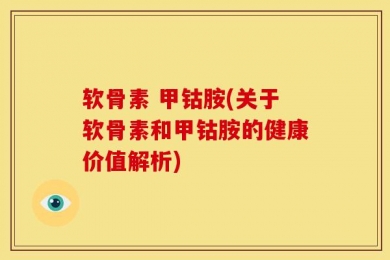 软骨素 甲钴胺(关于软骨素和甲钴胺的健康价值解析)