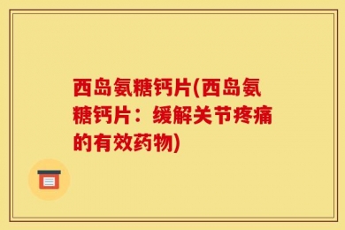 西岛氨糖钙片(西岛氨糖钙片：缓解关节疼痛的有效药物)