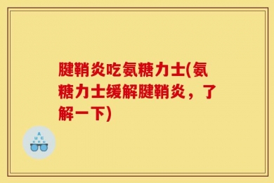 腱鞘炎吃氨糖力士(氨糖力士缓解腱鞘炎，了解一下)