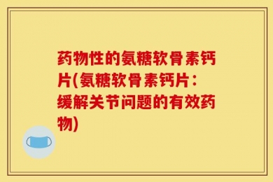 药物性的氨糖软骨素钙片(氨糖软骨素钙片：缓解关节问题的有效药物)