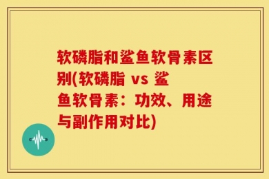 软磷脂和鲨鱼软骨素区别(软磷脂 vs 鲨鱼软骨素：功效、用途与副作用对比)