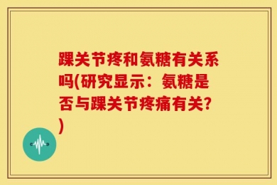 踝关节疼和氨糖有关系吗(研究显示：氨糖是否与踝关节疼痛有关？)