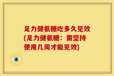 足力健氨糖吃多久见效(足力健氨糖：需坚持使用几周才能见效)