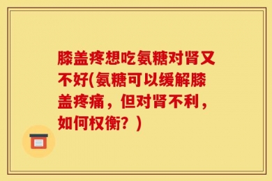 膝盖疼想吃氨糖对肾又不好(氨糖可以缓解膝盖疼痛，但对肾不利，如何权衡？)