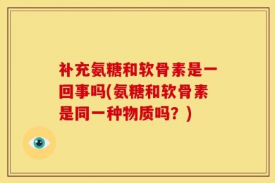 补充氨糖和软骨素是一回事吗(氨糖和软骨素是同一种物质吗？)
