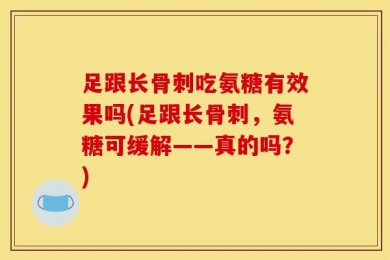 足跟长骨刺吃氨糖有效果吗(足跟长骨刺，氨糖可缓解——真的吗？)