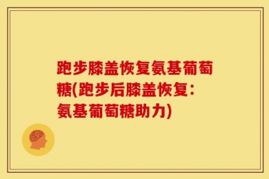 跑步膝盖恢复氨基葡萄糖(跑步后膝盖恢复：氨基葡萄糖助力)