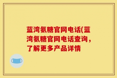 蓝湾氨糖官网电话(蓝湾氨糖官网电话查询，了解更多产品详情