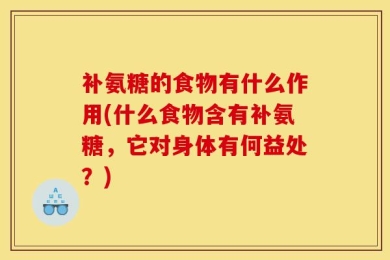 补氨糖的食物有什么作用(什么食物含有补氨糖，它对身体有何益处？)