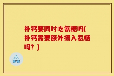 补钙要同时吃氨糖吗(补钙需要额外摄入氨糖吗？)