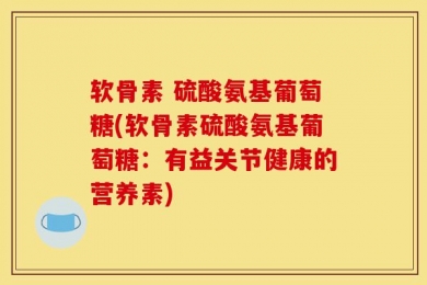 软骨素 硫酸氨基葡萄糖(软骨素硫酸氨基葡萄糖：有益关节健康的营养素)