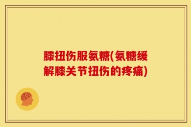 膝扭伤服氨糖(氨糖缓解膝关节扭伤的疼痛)