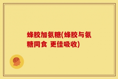 蜂胶加氨糖(蜂胶与氨糖同食 更佳吸收)