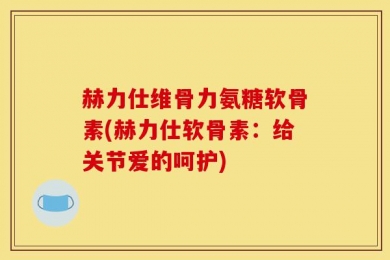 赫力仕维骨力氨糖软骨素(赫力仕软骨素：给关节爱的呵护)