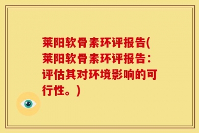 莱阳软骨素环评报告(莱阳软骨素环评报告：评估其对环境影响的可行性。)