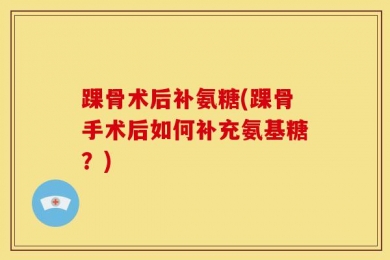 踝骨术后补氨糖(踝骨手术后如何补充氨基糖？)