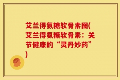 艾兰得氨糖软骨素图(艾兰得氨糖软骨素：关节健康的“灵丹妙药”)