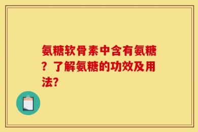 氨糖软骨素中含有氨糖？了解氨糖的功效及用法？