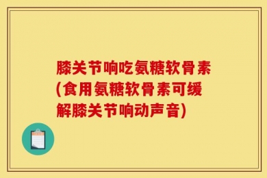 膝关节响吃氨糖软骨素(食用氨糖软骨素可缓解膝关节响动声音)