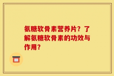 氨糖软骨素营养片？了解氨糖软骨素的功效与作用？