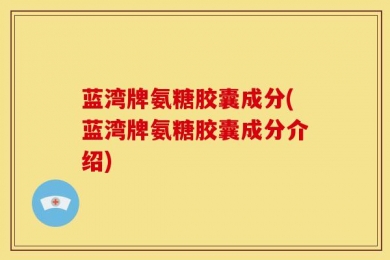 蓝湾牌氨糖胶囊成分(蓝湾牌氨糖胶囊成分介绍)